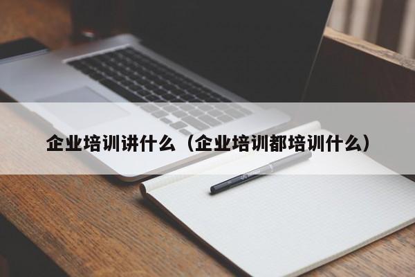 企業培訓講什么（企業培訓都培訓什么）