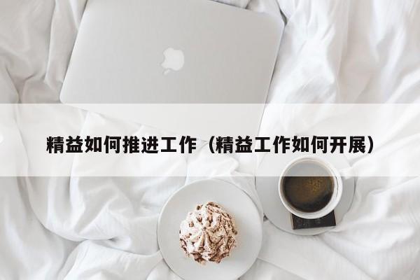 精益如何推進工作（精益工作如何開展）
